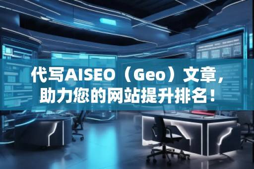 代写AISEO（Geo）文章，助力您的网站提升排名！