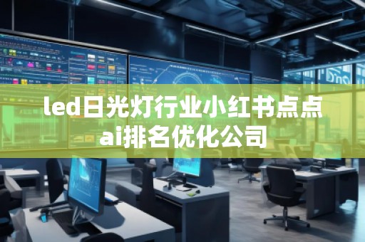 led日光灯行业小红书点点ai排名优化公司
