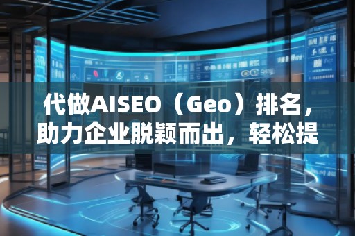 代做AISEO（Geo）排名，助力企业脱颖而出，轻松提升曝光度