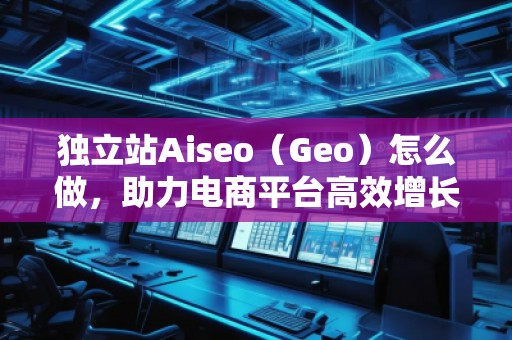独立站Aiseo（Geo）怎么做，助力电商平台高效增长