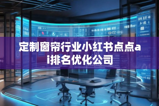 定制窗帘行业小红书点点ai排名优化公司