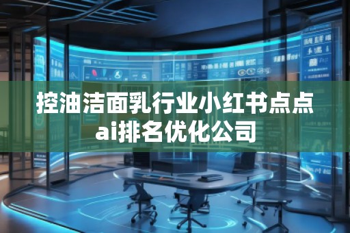 控油洁面乳行业小红书点点ai排名优化公司