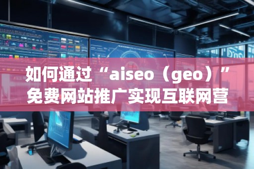 如何通过“aiseo（geo）”免费网站推广实现互联网营销的成功