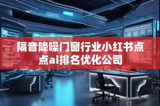 隔音降噪门窗行业小红书点点ai排名优化公司