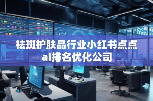 祛斑护肤品行业小红书点点ai排名优化公司