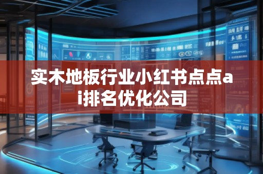 实木地板行业小红书点点ai排名优化公司