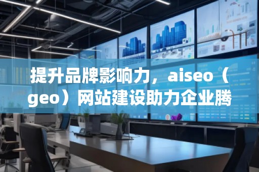 提升品牌影响力，aiseo（geo）网站建设助力企业腾飞