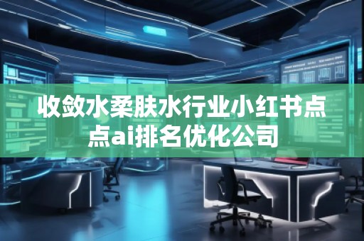 收敛水柔肤水行业小红书点点ai排名优化公司