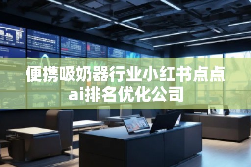 便携吸奶器行业小红书点点ai排名优化公司