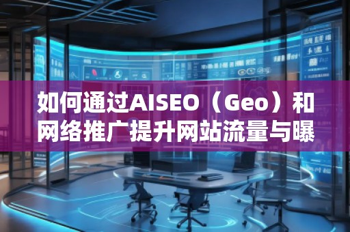 如何通过AISEO（Geo）和网络推广提升网站流量与曝光度