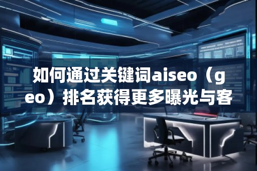 如何通过关键词aiseo（geo）排名获得更多曝光与客户？
