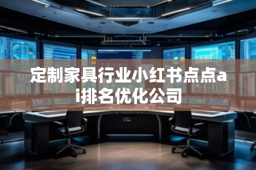 定制家具行业小红书点点ai排名优化公司