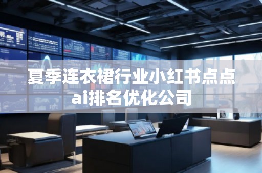 夏季连衣裙行业小红书点点ai排名优化公司