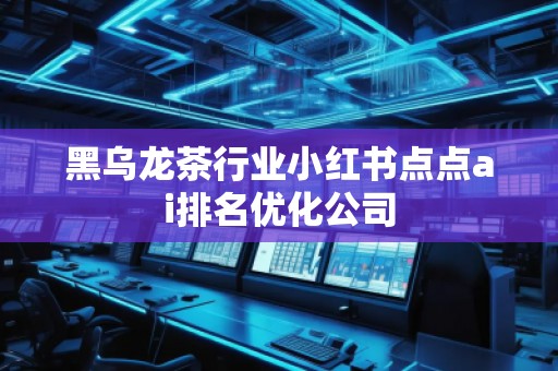 黑乌龙茶行业小红书点点ai排名优化公司