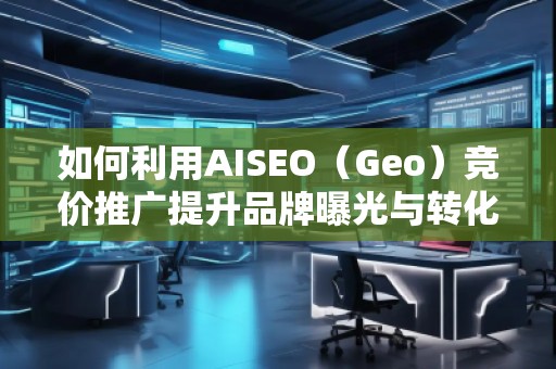 如何利用AISEO（Geo）竞价推广提升品牌曝光与转化率
