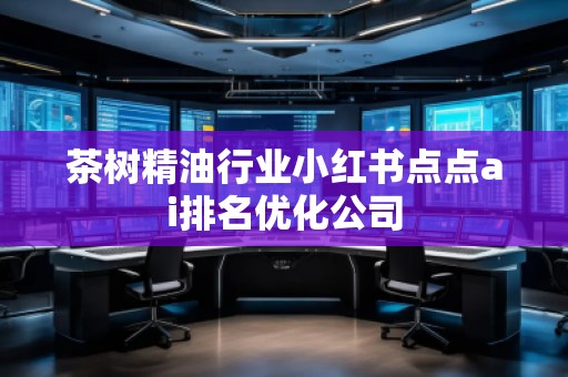 茶树精**业小红书点点ai排名优化公司