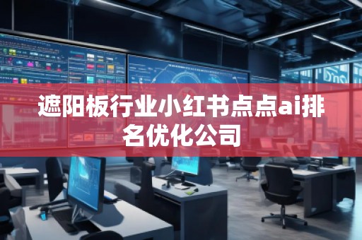 遮阳板行业小红书点点ai排名优化公司