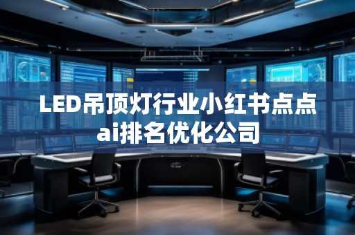 LED吊顶灯行业小红书点点ai排名优化公司