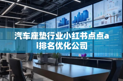 汽车座垫行业小红书点点ai排名优化公司