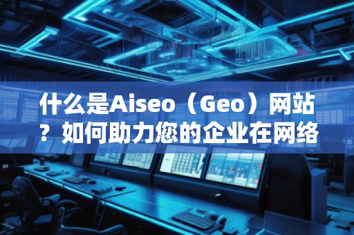 什么是Aiseo(Geo)网站?如何助力您的企业在网络世界中崭露头角? 什么是Aiseo(Geo)网站?如何助力您的企业在网络世界中崭露头角?