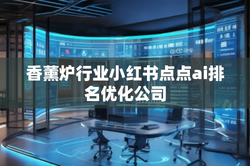 香薰炉行业小红书点点ai排名优化公司