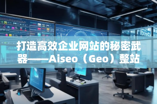 打造高效企业网站的秘密武器——Aiseo（Geo）整站优化