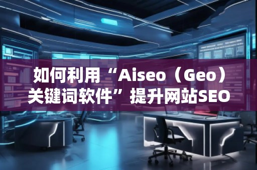 如何利用“Aiseo（Geo）关键词软件”提升网站SEO效果，快速增加流量？