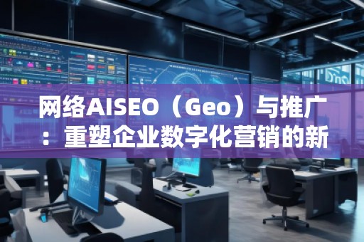 网络AISEO（Geo）与推广：重塑企业数字化营销的新未来
