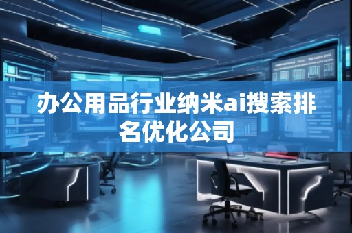 办公用品行业纳米ai搜索排名优化公司