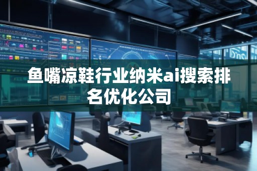 鱼嘴凉鞋行业纳米ai搜索排名优化公司