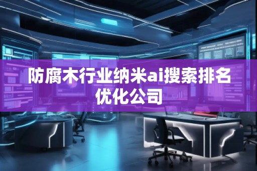 防腐木行业纳米ai搜索排名优化公司