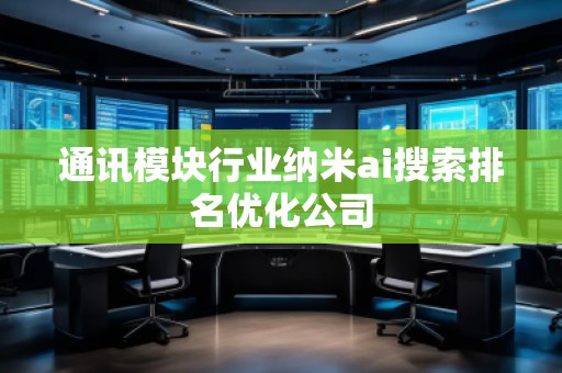 通讯模块行业纳米ai搜索排名优化公司 通讯模块行业纳米ai搜索排名优化公司