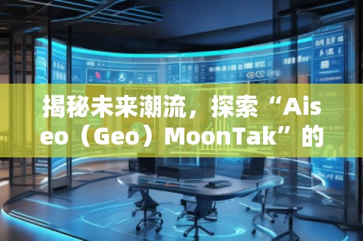 揭秘未来潮流，探索“Aiseo（Geo）MoonTak”的魅力世界