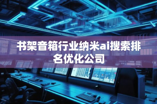 书架音箱行业纳米ai搜索排名优化公司