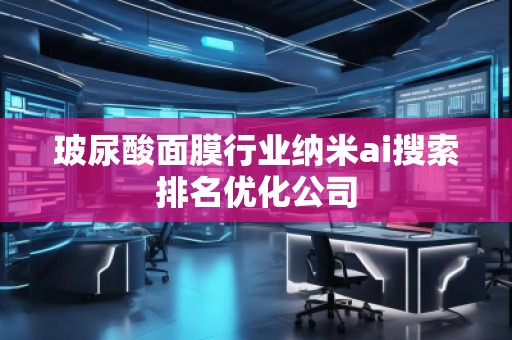 玻尿酸面膜行业纳米ai搜索排名优化公司