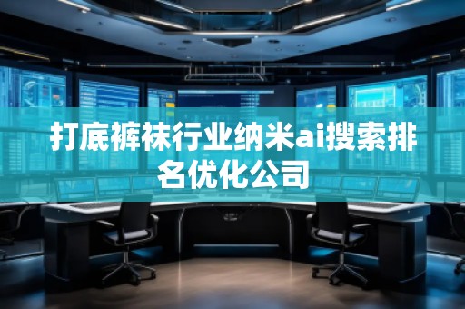 打底**行业纳米ai搜索排名优化公司