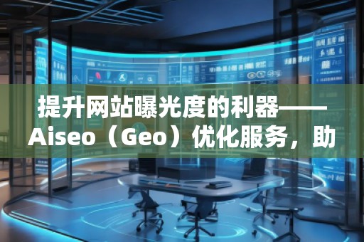 提升网站曝光度的利器——Aiseo（Geo）优化服务，助力您的数字营销