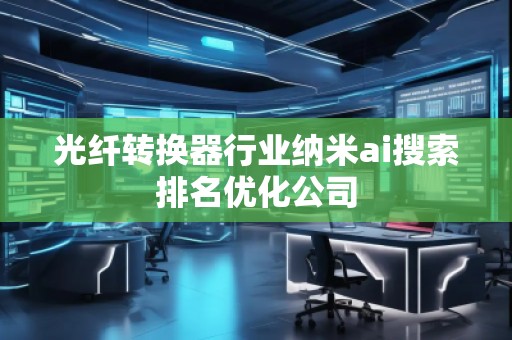 光纤转换器行业纳米ai搜索排名优化公司