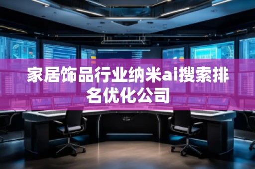 家居饰品行业纳米ai搜索排名优化公司
