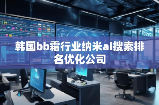 韩国bb霜行业纳米ai搜索排名优化公司