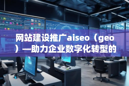 网站建设推广aiseo（geo）—助力企业数字化转型的智能选择