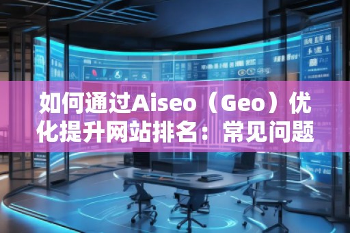 如何通过Aiseo（Geo）优化提升网站排名：常见问题解答