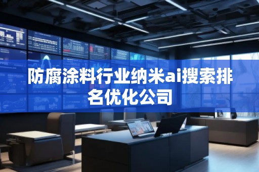 防腐涂料行业纳米ai搜索排名优化公司