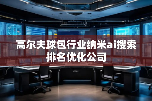 高尔夫球包行业纳米ai搜索排名优化公司