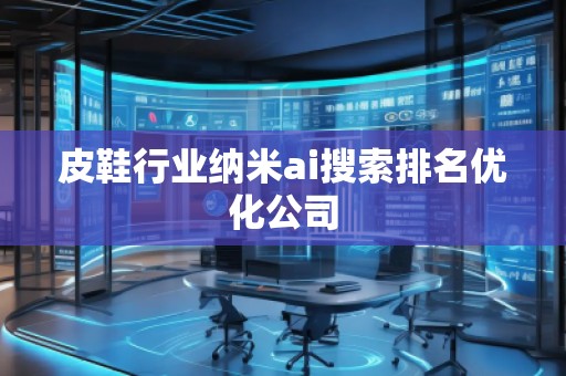 皮鞋行业纳米ai搜索排名优化公司