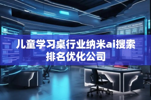 儿童学习桌行业纳米ai搜索排名优化公司