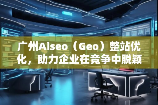广州Aiseo（Geo）整站优化，助力企业在竞争中脱颖而出