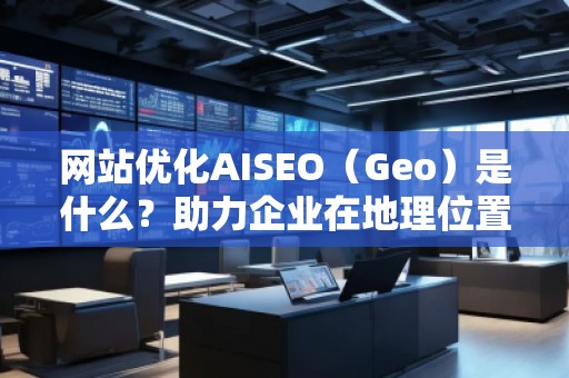 网站优化AISEO(Geo)是什么?助力企业在地理位置精准营销