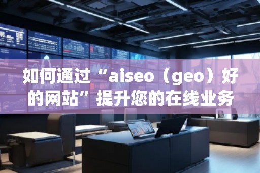 如何通过“aiseo（geo）好的网站”提升您的在线业务曝光度