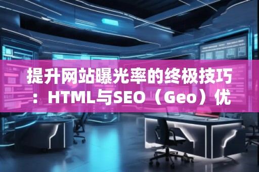 提升网站曝光率的终极技巧：HTML与SEO（Geo）优化结合